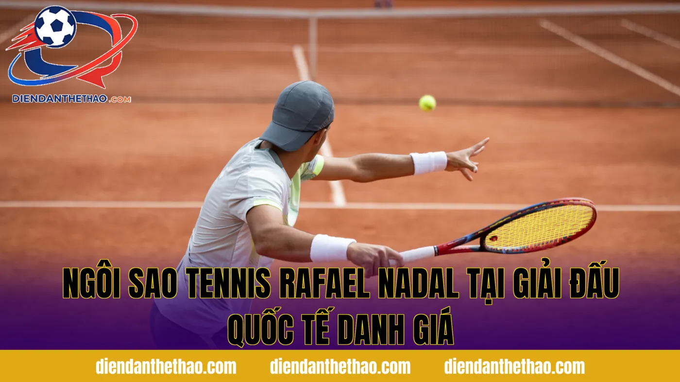 ngôi sao tennis Rafael Nadal tại giải đấu quốc tế danh giá