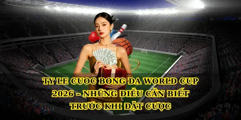 Ty le cuoc bong da world cup 2026 – Những điều cần biết trước khi đặt cược