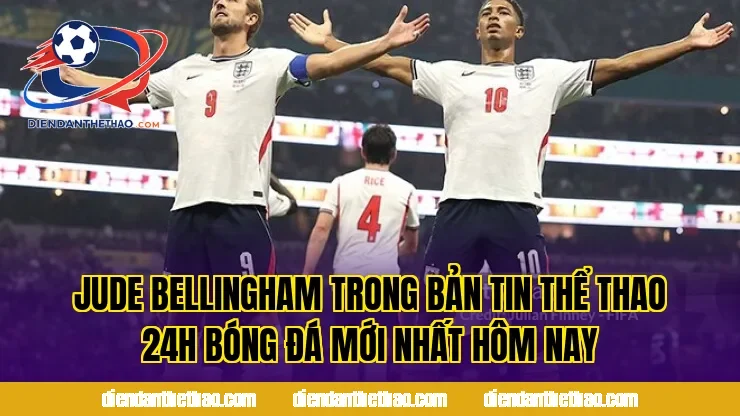 Jude Bellingham trong bản tin thể thao 24h bóng đá mới nhất hôm nay