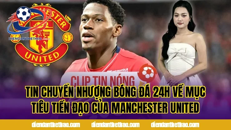 Tin chuyển nhượng bóng đá 24h về mục tiêu tiền đạo của Manchester United